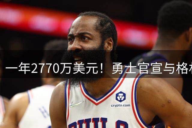 一年2770万美元！勇士官宣与格林完成续约