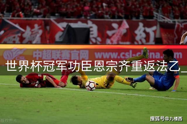 世界杯冠军功臣恩宗齐重返法乙 签约敦刻尔克开启新征程
