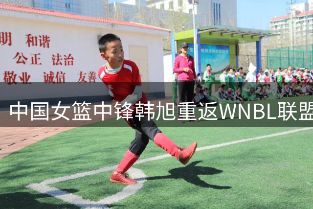 中国女篮中锋韩旭重返WNBL联盟 将开启职业生涯新篇章