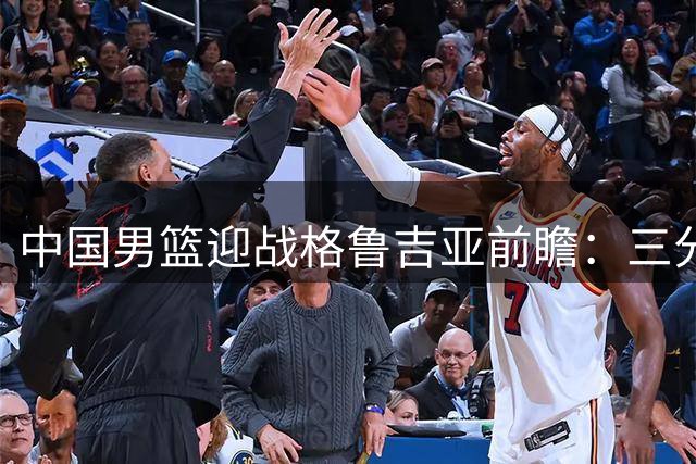 中国男篮迎战格鲁吉亚前瞻：三分雨能否浇灭欧洲黑马？