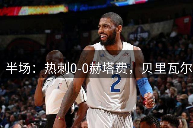 半场：热刺0-0赫塔费，贝里瓦尔失良机