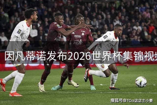 因凡蒂诺发布2026世界杯集锦视频 强调足球世界团结理念