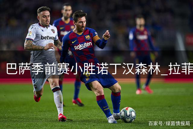 巴萨季前赛小胜诺丁汉森林 拉菲尼亚点射建功获评7分