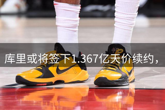 库里或将签下1.367亿天价续约，勇士核心再续辉煌