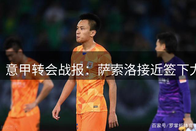 意甲转会战报：萨索洛接近签下尤文新星阿季奇