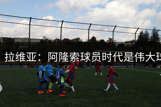 拉维亚：阿隆索球员时代是伟大球星，他参加训练时你能感受到这点
