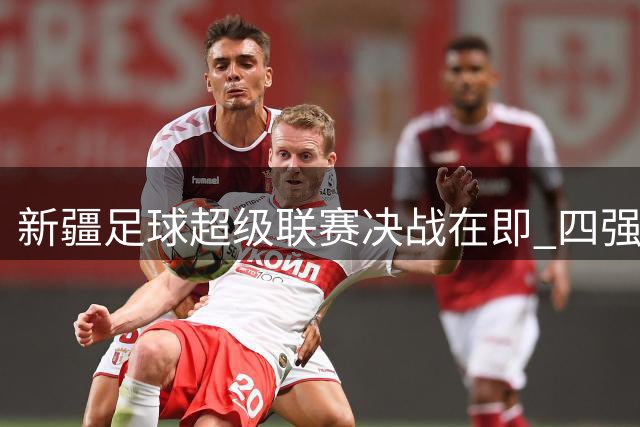 新疆足球超级联赛决战在即 四强队伍8月激战乌鲁木齐