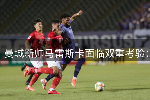 曼城新帅马雷斯卡面临双重考验：战绩与风格的传承创新