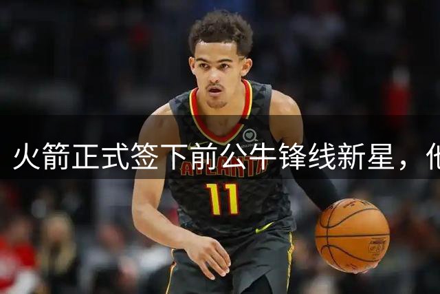 火箭正式签下前公牛锋线新星，他可能会成为双向合同的竞争者？