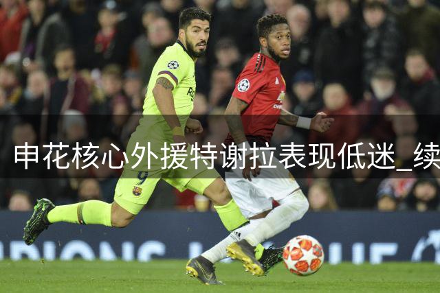 申花核心外援特谢拉表现低迷 续约前景引热议