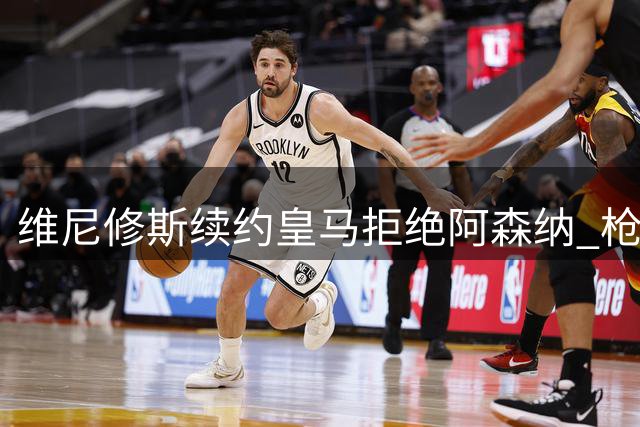 维尼修斯续约皇马拒绝阿森纳 枪手转攻巴黎新星