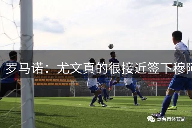 罗马诺：尤文真的很接近签下穆阿尼；铃木彩艳是门将位置首选