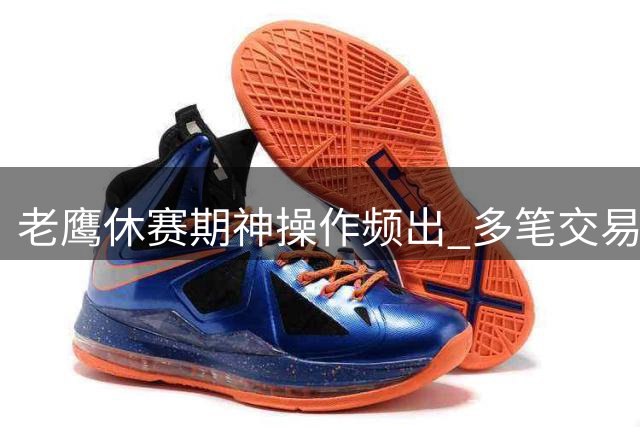 老鹰休赛期神操作频出 多笔交易打造东部新势力