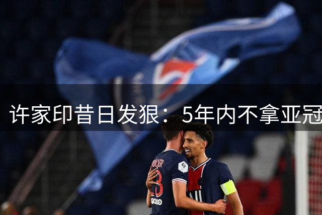 许家印昔日发狠：5年内不拿亚冠李章洙必下课 赢场球奖500万 要啥有啥